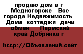 продаю дом в г. Медногорске - Все города Недвижимость » Дома, коттеджи, дачи обмен   . Пермский край,Добрянка г.